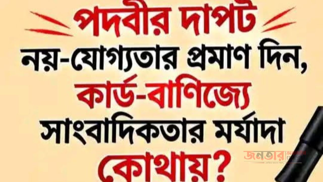 পদবীর দাপট নয়,যোগ্যতার প্রমাণ দিন,কার্ড বাণিজ্যে হুমকির মুখে সাংবাদিকতার মর্যাদা 